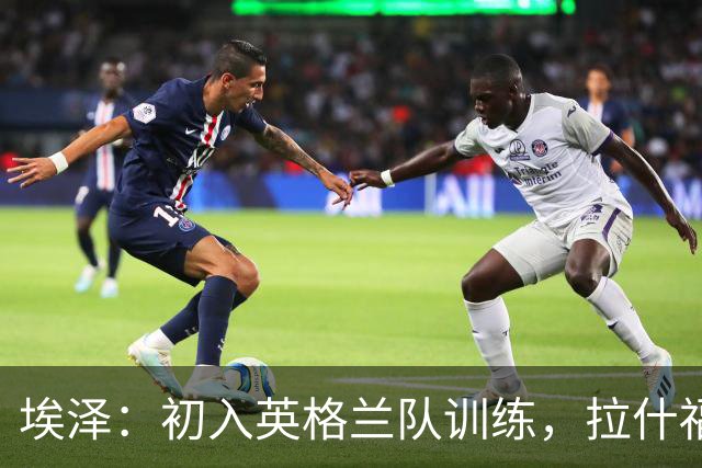 埃泽：初入英格兰队训练，拉什福德真是足球界的超人！