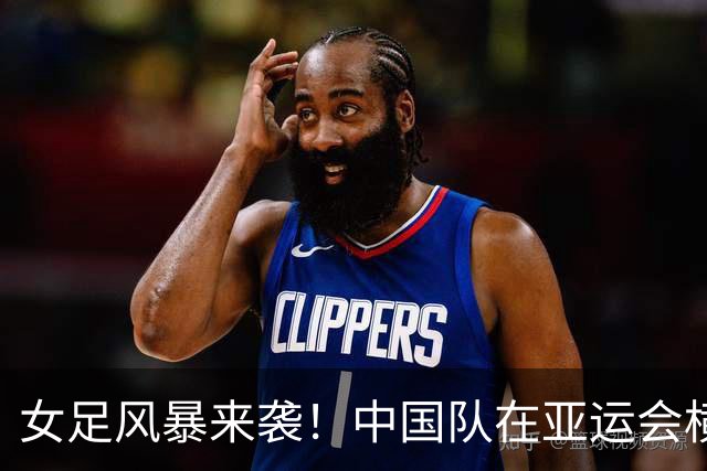 女足风暴来袭！中国队在亚运会横扫菲律宾晋级八强