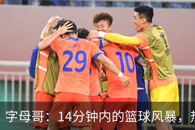 字母哥：14分钟内的篮球风暴，热火乐翻天！