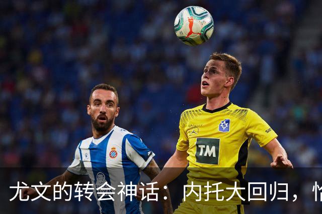 尤文的转会神话：内托大回归，恰尔汗奥卢成新宠？