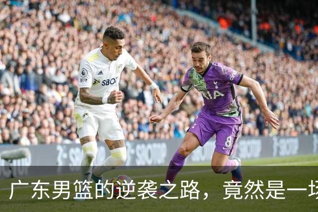 广东男篮的逆袭之路，竟然是一场“绝地反击”的奇幻旅程！