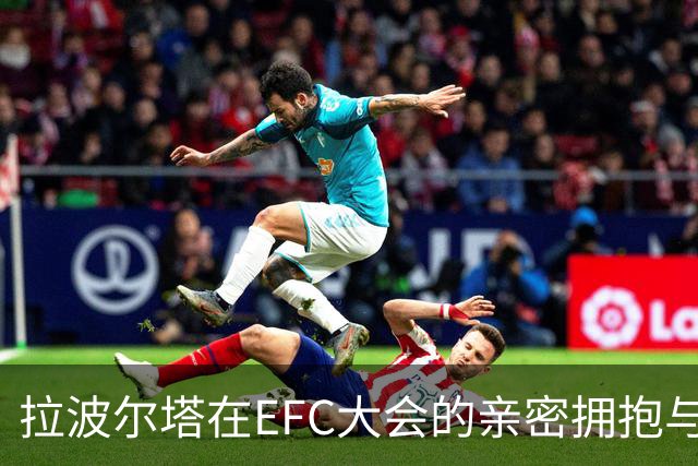 拉波尔塔在EFC大会的亲密拥抱与友谊归来