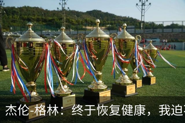 杰伦-格林：终于恢复健康，我迫不及待想重回篮球舞台！