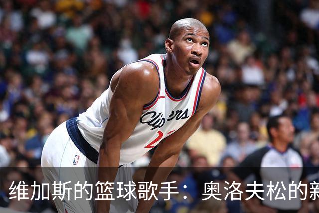 维加斯的篮球歌手：奥洛夫松的新主场传奇！
